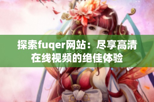 探索fuqer网站：尽享高清在线视频的绝佳体验