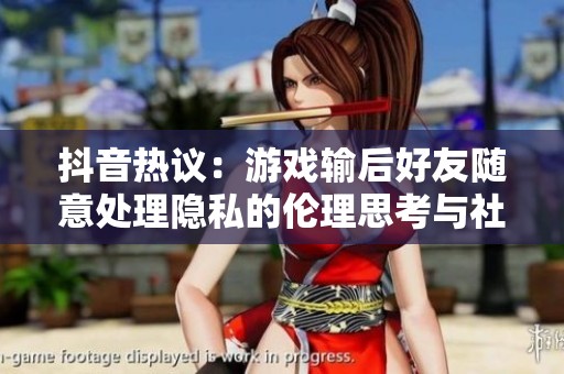 抖音热议：游戏输后好友随意处理隐私的伦理思考与社会反响