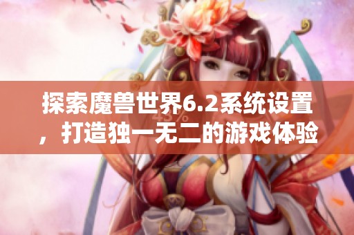 探索魔兽世界6.2系统设置，打造独一无二的游戏体验秘笈