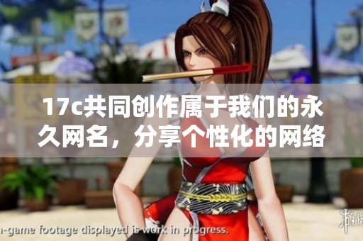 17c共同创作属于我们的永久网名，分享个性化的网络身份