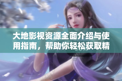 大地影视资源全面介绍与使用指南，帮助你轻松获取精彩内容