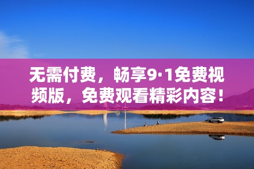 无需付费，畅享9·1免费视频版，免费观看精彩内容！