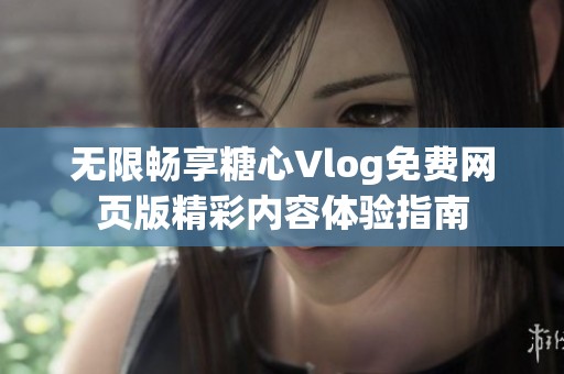 无限畅享糖心Vlog免费网页版精彩内容体验指南