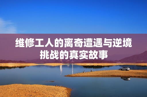 维修工人的离奇遭遇与逆境挑战的真实故事