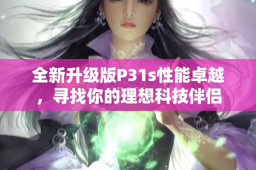 全新升级版P31s性能卓越，寻找你的理想科技伴侣