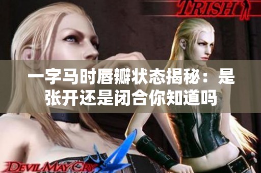 一字马时唇瓣状态揭秘：是张开还是闭合你知道吗