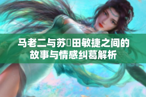 马老二与苏玥田敏捷之间的故事与情感纠葛解析