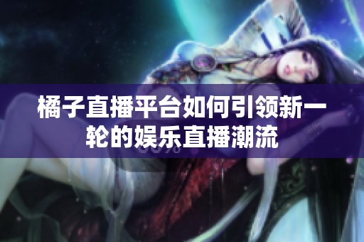 橘子直播平台如何引领新一轮的娱乐直播潮流