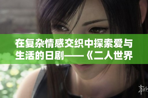 在复杂情感交织中探索爱与生活的日剧——《二人世界》新篇