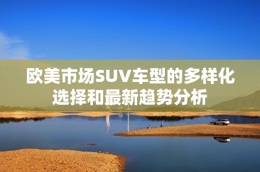 欧美市场SUV车型的多样化选择和最新趋势分析