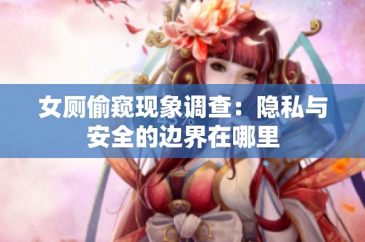 女厕偷窥现象调查：隐私与安全的边界在哪里