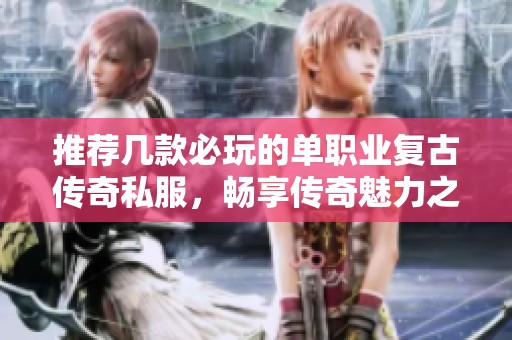推荐几款必玩的单职业复古传奇私服，畅享传奇魅力之旅