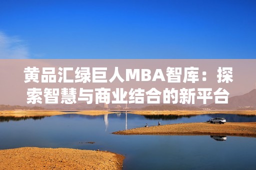 黄品汇绿巨人MBA智库：探索智慧与商业结合的新平台