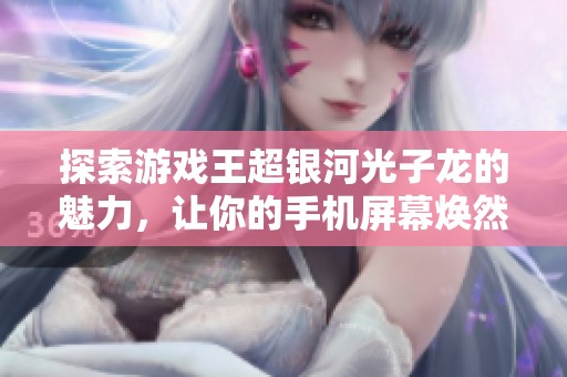 探索游戏王超银河光子龙的魅力，让你的手机屏幕焕然一新