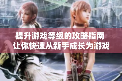 提升游戏等级的攻略指南 让你快速从新手成长为游戏高手的必经之路
