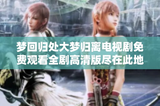 梦回归处大梦归离电视剧免费观看全剧高清版尽在此地