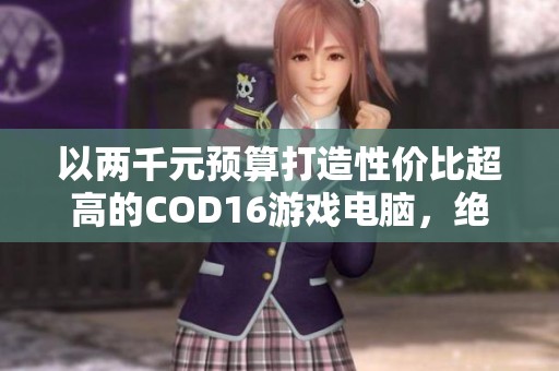 以两千元预算打造性价比超高的COD16游戏电脑，绝对不能错过！