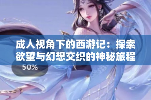 成人视角下的西游记：探索欲望与幻想交织的神秘旅程