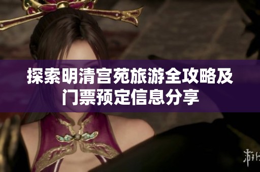 探索明清宫苑旅游全攻略及门票预定信息分享