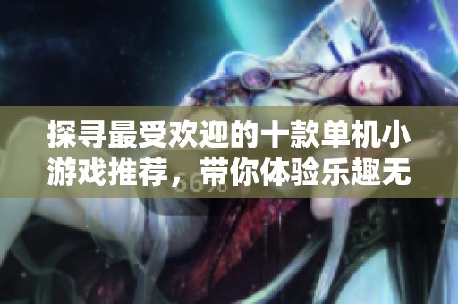 探寻最受欢迎的十款单机小游戏推荐，带你体验乐趣无穷的游戏世界