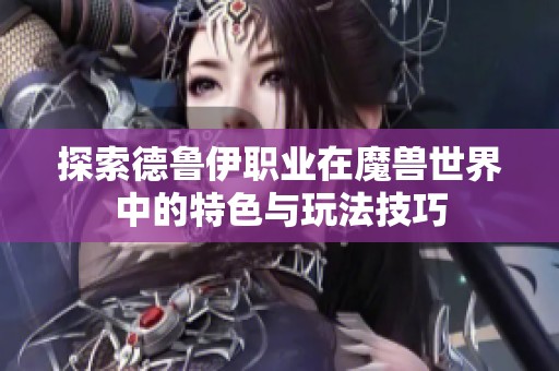 探索德鲁伊职业在魔兽世界中的特色与玩法技巧