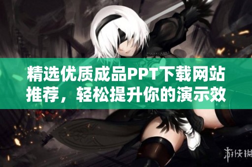 精选优质成品PPT下载网站推荐，轻松提升你的演示效果
