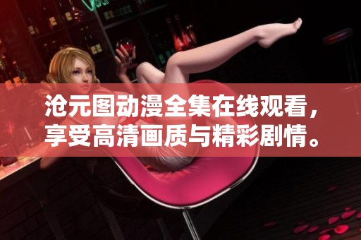 沧元图动漫全集在线观看，享受高清画质与精彩剧情。