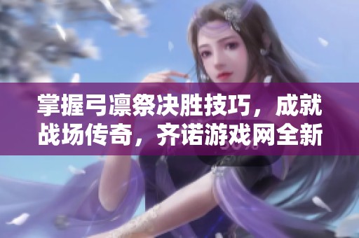掌握弓凛祭决胜技巧，成就战场传奇，齐诺游戏网全新攻略分享