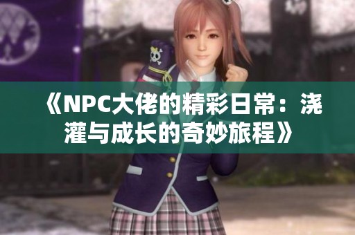 《NPC大佬的精彩日常：浇灌与成长的奇妙旅程》