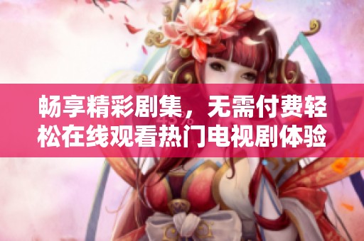 畅享精彩剧集，无需付费轻松在线观看热门电视剧体验