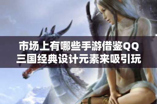 市场上有哪些手游借鉴QQ三国经典设计元素来吸引玩家？