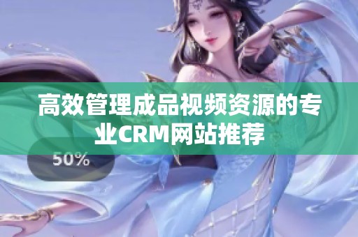 高效管理成品视频资源的专业CRM网站推荐