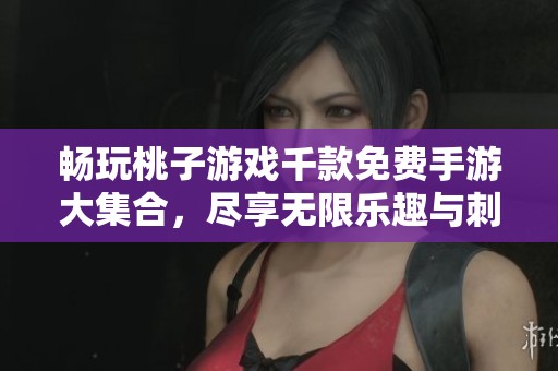 畅玩桃子游戏千款免费手游大集合，尽享无限乐趣与刺激体验