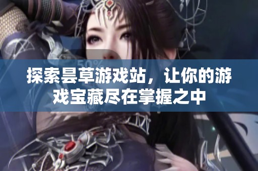 探索昙草游戏站，让你的游戏宝藏尽在掌握之中