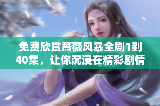 免费欣赏蔷薇风暴全剧1到40集，让你沉浸在精彩剧情中