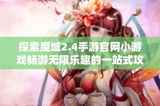 探索魔域2.4手游官网小游戏畅游无限乐趣的一站式攻略