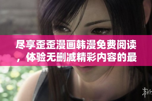 尽享歪歪漫画韩漫免费阅读，体验无删减精彩内容的最佳选择
