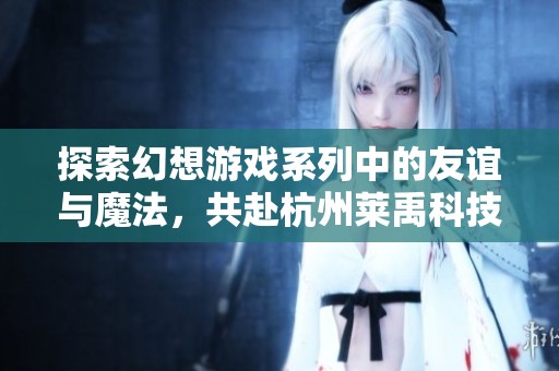 探索幻想游戏系列中的友谊与魔法，共赴杭州莱禹科技的奇幻之旅