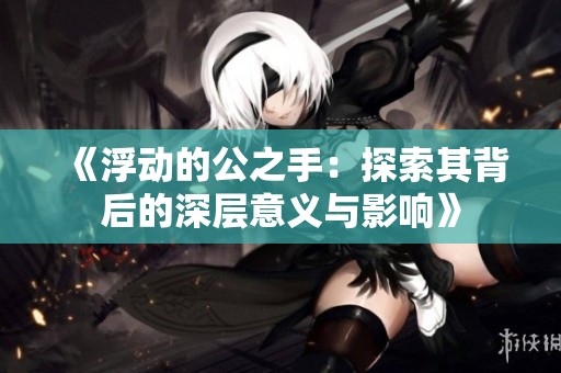 《浮动的公之手：探索其背后的深层意义与影响》
