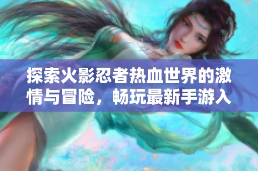 探索火影忍者热血世界的激情与冒险，畅玩最新手游入口指南