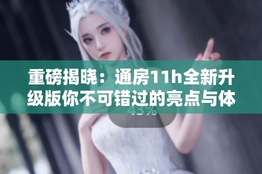 重磅揭晓：通房11h全新升级版你不可错过的亮点与体验