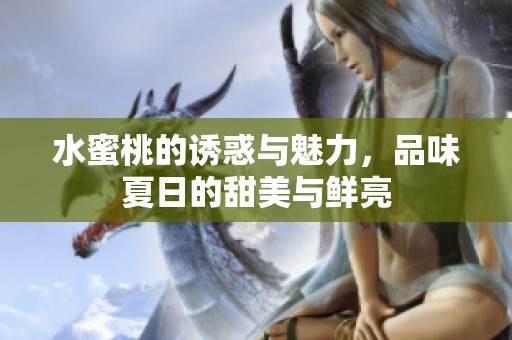 水蜜桃的诱惑与魅力，品味夏日的甜美与鲜亮