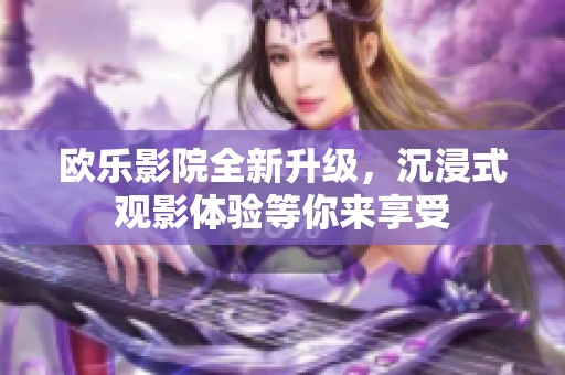 欧乐影院全新升级，沉浸式观影体验等你来享受