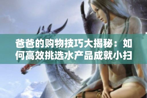爸爸的购物技巧大揭秘：如何高效挑选水产品成就小扫货