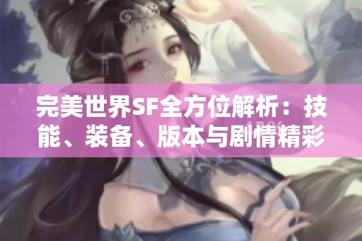 完美世界SF全方位解析：技能、装备、版本与剧情精彩解读