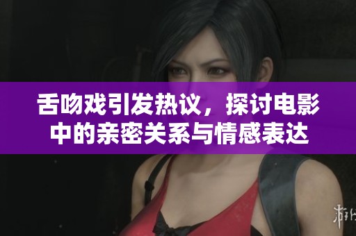 舌吻戏引发热议，探讨电影中的亲密关系与情感表达