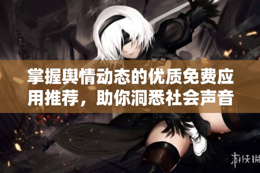 掌握舆情动态的优质免费应用推荐，助你洞悉社会声音