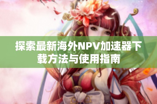 探索最新海外NPV加速器下载方法与使用指南