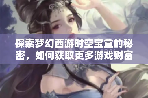 探索梦幻西游时空宝盒的秘密，如何获取更多游戏财富