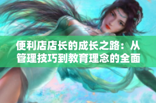 便利店店长的成长之路：从管理技巧到教育理念的全面提升